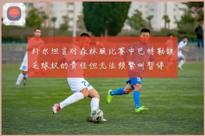 科尔坦言对森林狼比赛中巴特勒缺乏球权的责任但无法频繁叫暂停