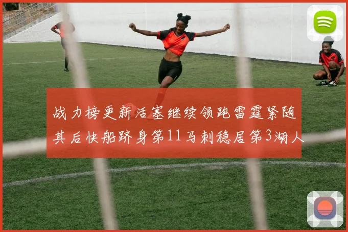 战力榜更新活塞继续领跑雷霆紧随其后快船跻身第11马刺稳居第3湖人排名第13