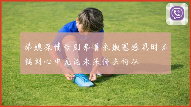 弟媳深情告别弗鲁米嫩塞感恩时光铭刻心中无论未来何去何从