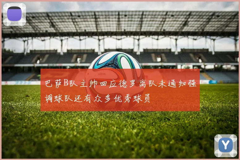巴萨B队主帅回应德罗离队未通知强调球队还有众多优秀球员