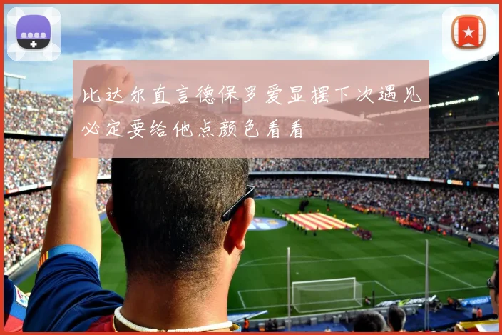 比达尔直言德保罗爱显摆下次遇见必定要给他点颜色看看