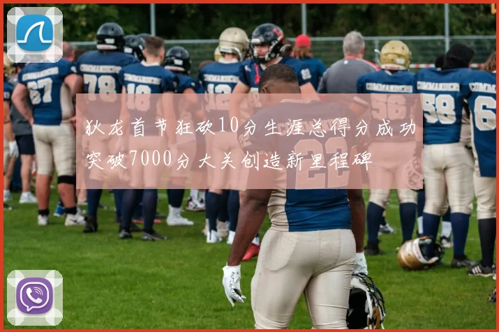 狄龙首节狂砍10分生涯总得分成功突破7000分大关创造新里程碑