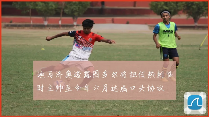 迪马济奥透露图多尔将担任热刺临时主帅至今年六月达成口头协议