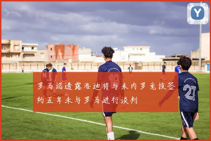 罗马诺透露洛迪将与米内罗竞技签约五年未与罗马进行谈判