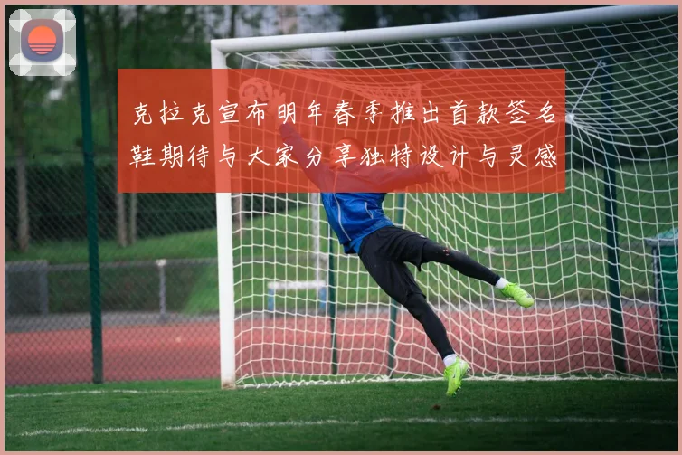 克拉克宣布明年春季推出首款签名鞋期待与大家分享独特设计与灵感