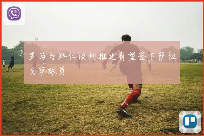 罗马与拜仁谈判推进有望签下萨拉戈萨球员
