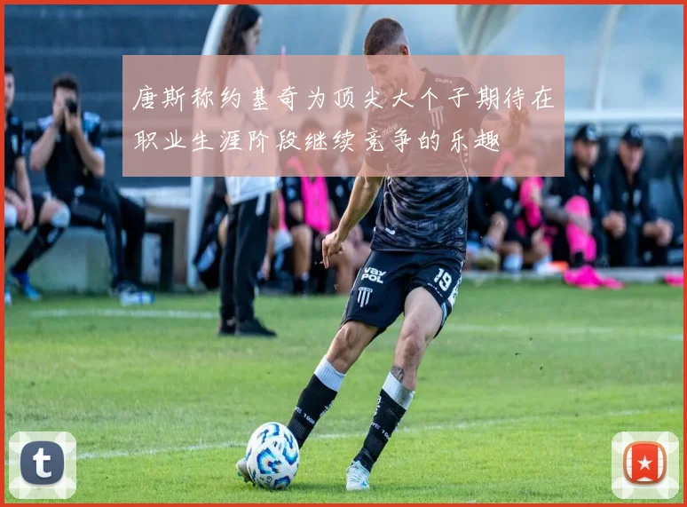 唐斯称约基奇为顶尖大个子期待在职业生涯阶段继续竞争的乐趣