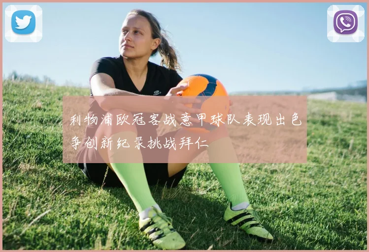 利物浦欧冠客战意甲球队表现出色争创新纪录挑战拜仁