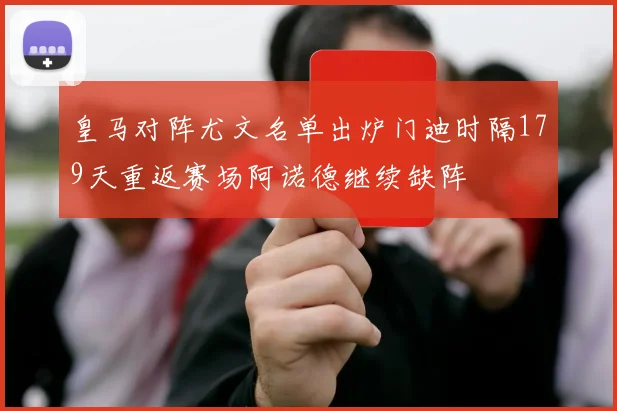 皇马对阵尤文名单出炉门迪时隔179天重返赛场阿诺德继续缺阵