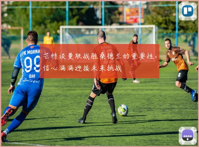 芒特谈曼联战胜桑德兰的重要性，信心满满迎接未来挑战