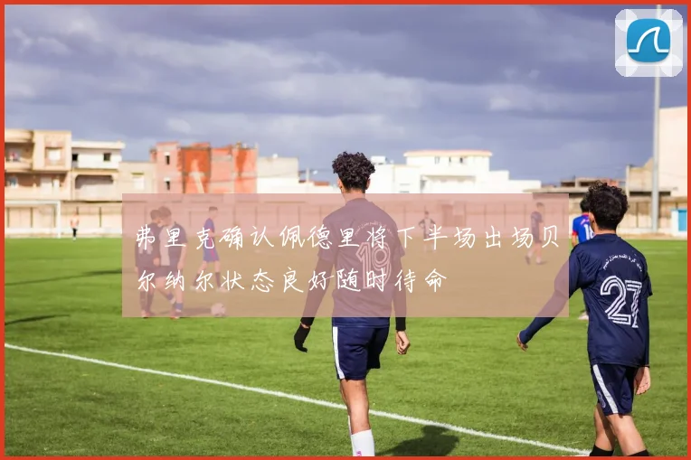 弗里克确认佩德里将下半场出场贝尔纳尔状态良好随时待命