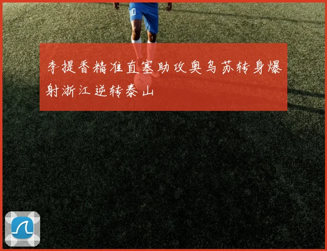 李提香精准直塞助攻奥乌苏转身爆射浙江逆转泰山