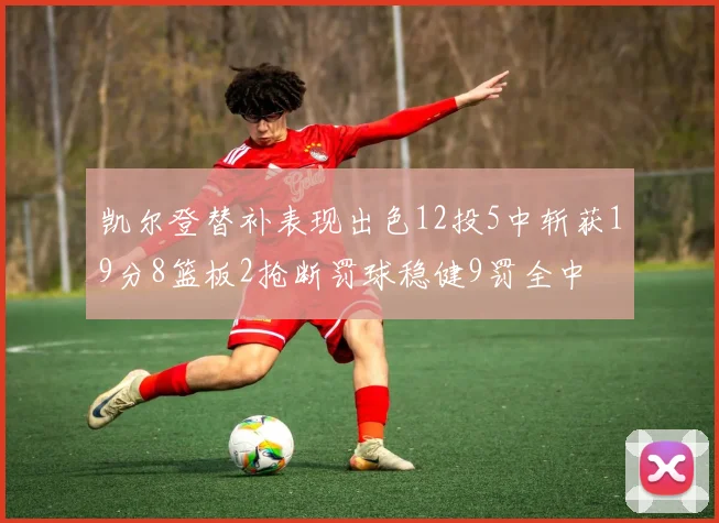 凯尔登替补表现出色12投5中斩获19分8篮板2抢断罚球稳健9罚全中