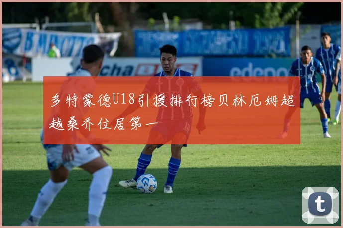 多特蒙德U18引援排行榜贝林厄姆超越桑乔位居第一