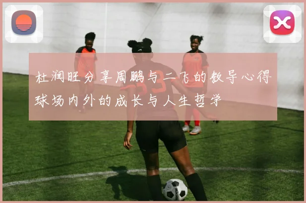 杜润旺分享周鹏与二飞的教导心得球场内外的成长与人生哲学