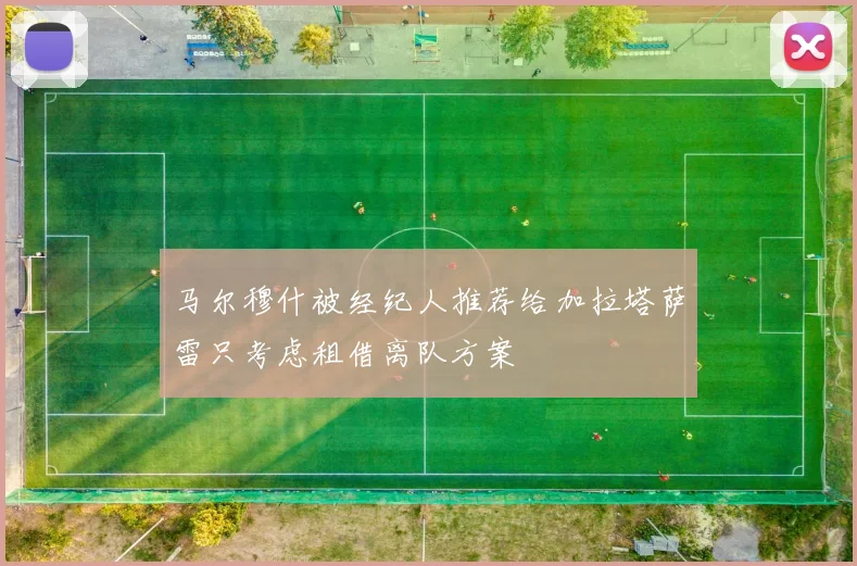 马尔穆什被经纪人推荐给加拉塔萨雷只考虑租借离队方案