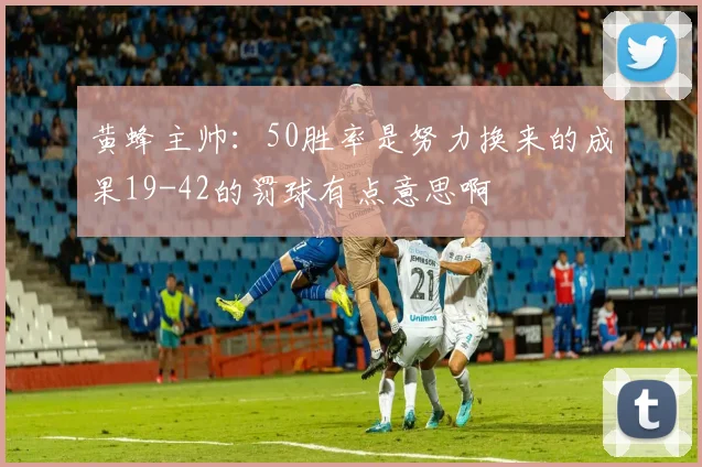 黄蜂主帅：50胜率是努力换来的成果19-42的罚球有点意思啊