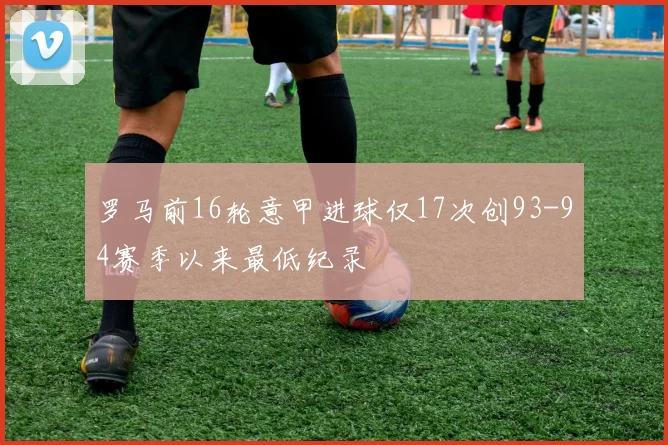 罗马前16轮意甲进球仅17次创93-94赛季以来最低纪录