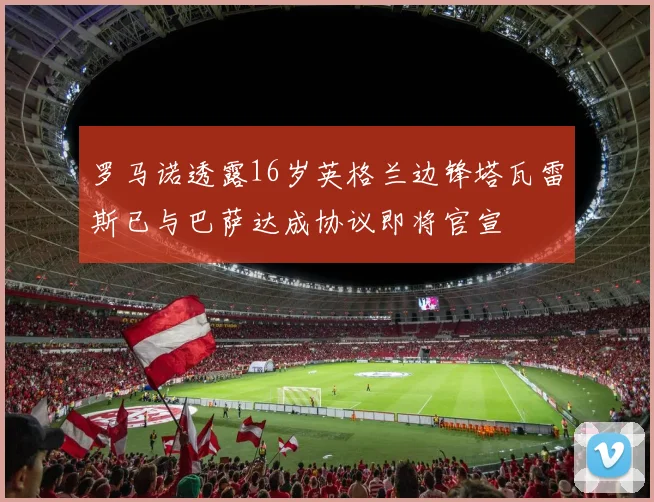 罗马诺透露16岁英格兰边锋塔瓦雷斯已与巴萨达成协议即将官宣