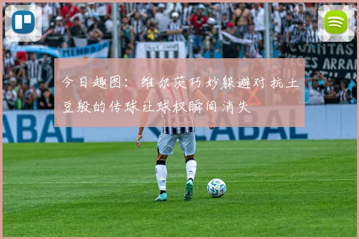 今日趣图：维尔茨巧妙躲避对抗土豆般的传球让球权瞬间消失