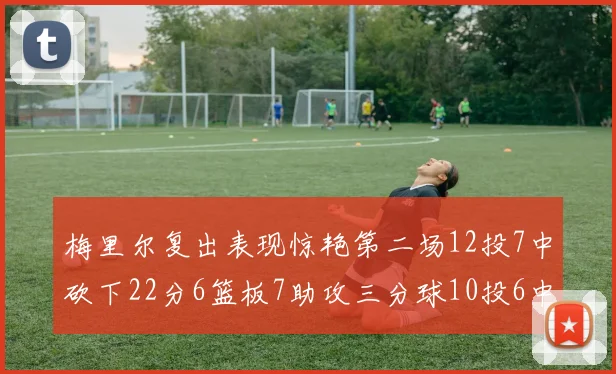 梅里尔复出表现惊艳第二场12投7中砍下22分6篮板7助攻三分球10投6中