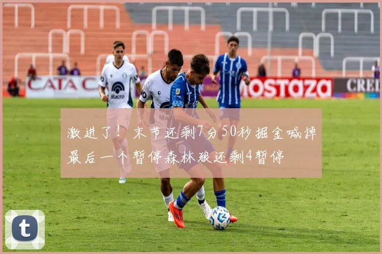激进了！末节还剩7分50秒掘金喊掉最后一个暂停森林狼还剩4暂停