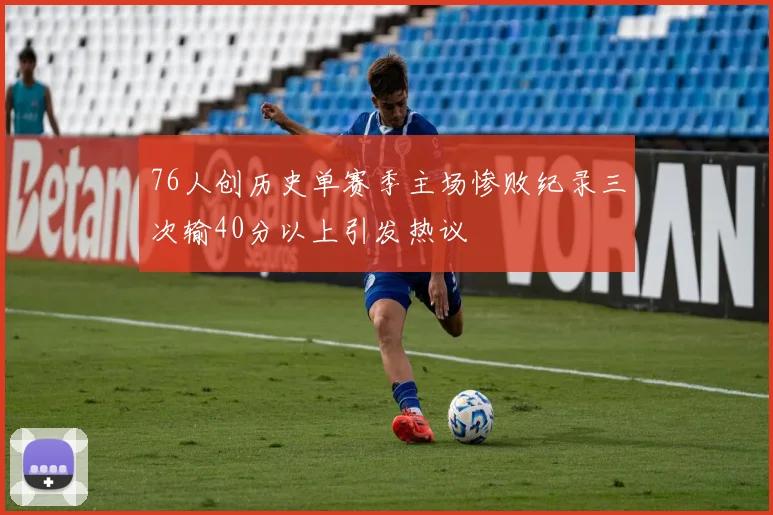 76人创历史单赛季主场惨败纪录三次输40分以上引发热议