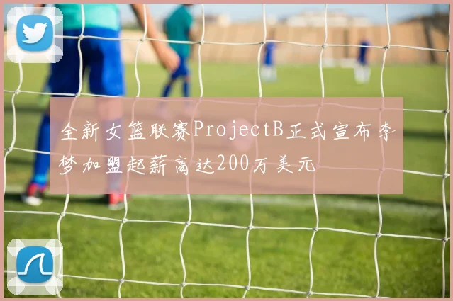 全新女篮联赛ProjectB正式宣布李梦加盟起薪高达200万美元
