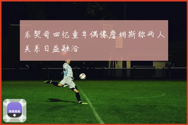 东契奇回忆童年偶像詹姆斯称两人关系日益融洽