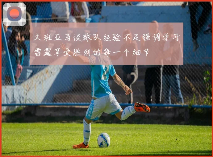文班亚马谈球队经验不足强调学习雷霆享受胜利的每一个细节