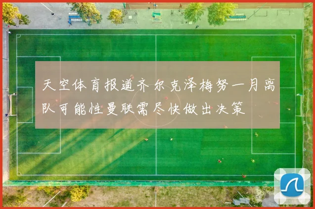 天空体育报道齐尔克泽梅努一月离队可能性曼联需尽快做出决策