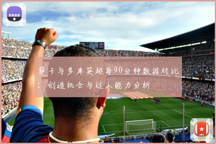 萨卡与多库英超每90分钟数据对比：创造机会与过人能力分析