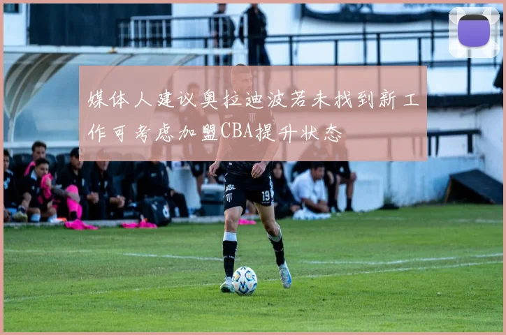 媒体人建议奥拉迪波若未找到新工作可考虑加盟CBA提升状态