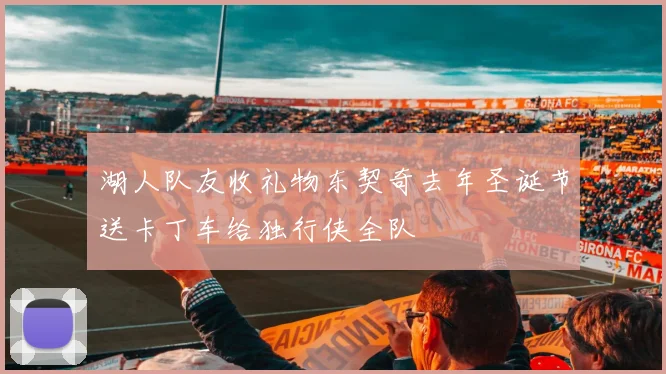 湖人队友收礼物东契奇去年圣诞节送卡丁车给独行侠全队