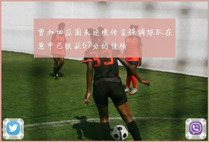 曾加回应国米逆境传言强调球队在意甲已收获67分的佳绩