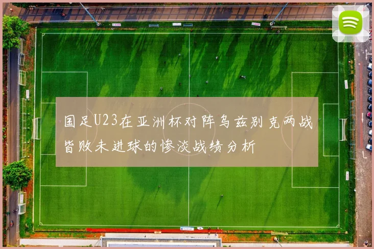 国足U23在亚洲杯对阵乌兹别克两战皆败未进球的惨淡战绩分析