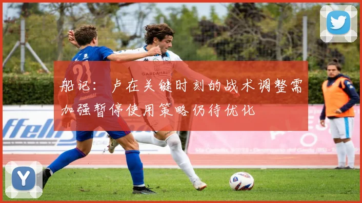 船记：卢在关键时刻的战术调整需加强暂停使用策略仍待优化