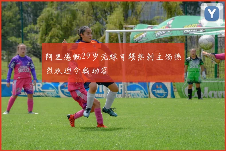 阿里感慨29岁无球可踢热刺主场热烈欢迎令我动容