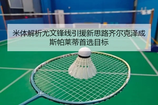 米体解析尤文锋线引援新思路齐尔克泽成斯帕莱蒂首选目标 | bob